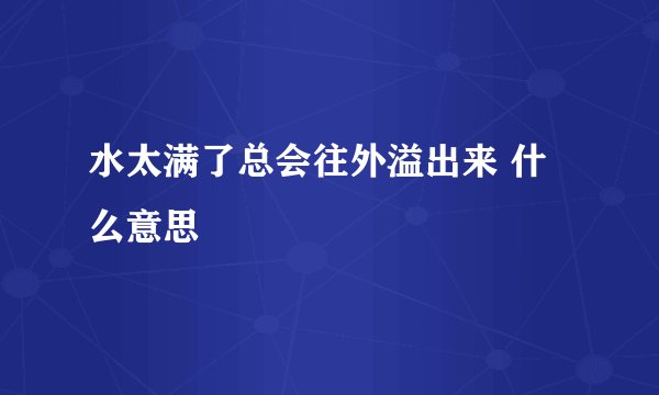 水太满了总会往外溢出来 什么意思