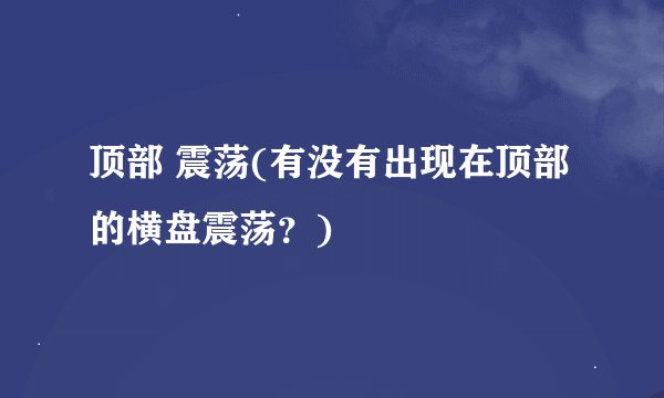顶部 震荡(有没有出现在顶部的横盘震荡？)