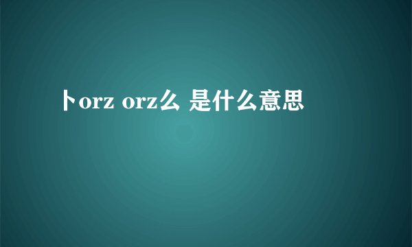 卜orz orz么 是什么意思