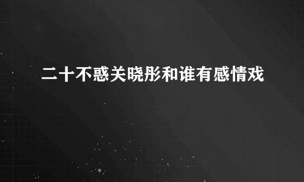 二十不惑关晓彤和谁有感情戏