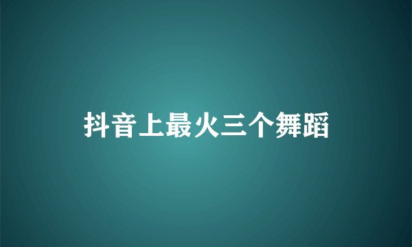 抖音上最火三个舞蹈