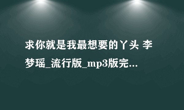 求你就是我最想要的丫头 李梦瑶_流行版_mp3版完整百度网盘链接下载