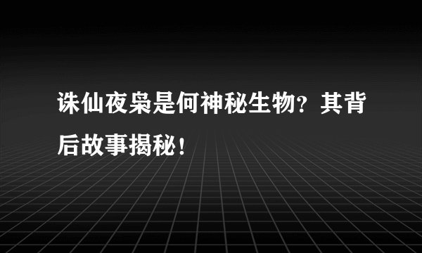 诛仙夜枭是何神秘生物？其背后故事揭秘！