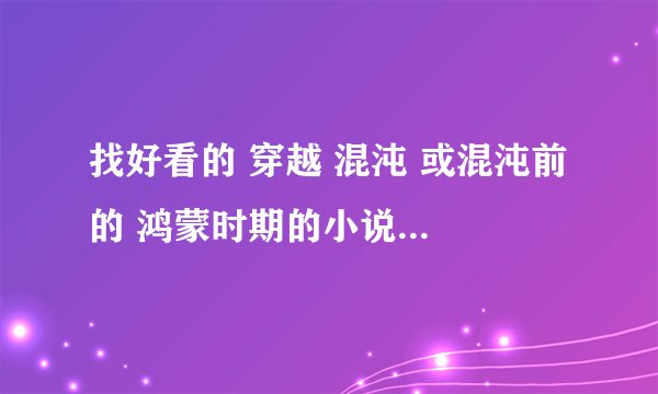 找好看的 穿越 混沌 或混沌前 的 鸿蒙时期的小说 但主角无敌的 谢谢了