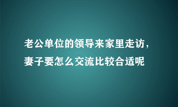 老公单位的领导来家里走访，妻子要怎么交流比较合适呢