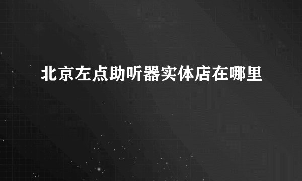 北京左点助听器实体店在哪里