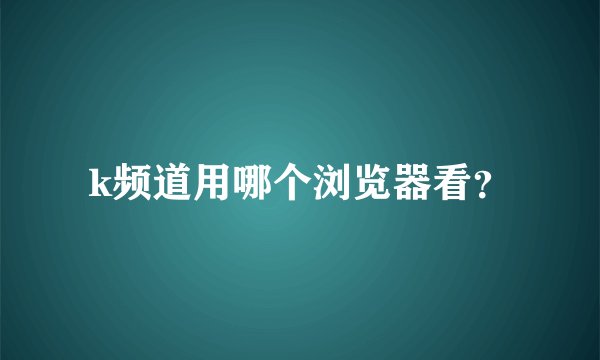 k频道用哪个浏览器看？