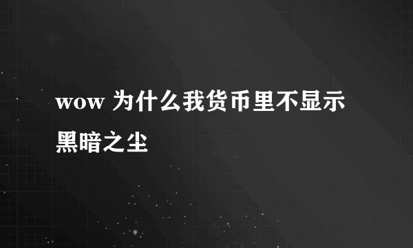 wow 为什么我货币里不显示黑暗之尘