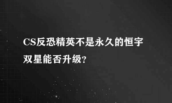 CS反恐精英不是永久的恒宇双星能否升级？