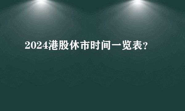 2024港股休市时间一览表？