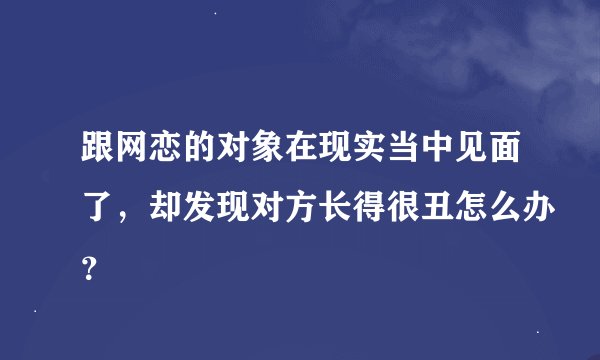 跟网恋的对象在现实当中见面了，却发现对方长得很丑怎么办？