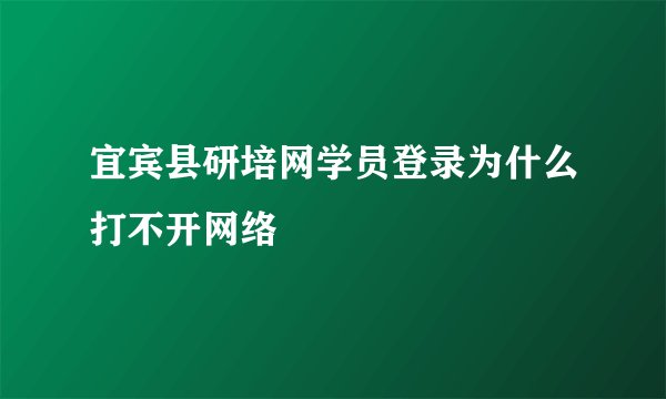 宜宾县研培网学员登录为什么打不开网络