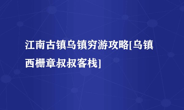 江南古镇乌镇穷游攻略[乌镇西栅章叔叔客栈]