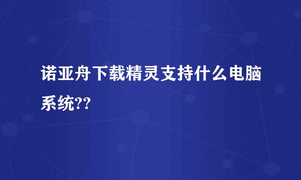诺亚舟下载精灵支持什么电脑系统??