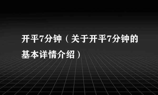 开平7分钟（关于开平7分钟的基本详情介绍）