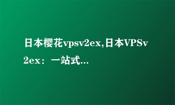 日本樱花vpsv2ex,日本VPSv2ex：一站式稳定高速的互联网服务