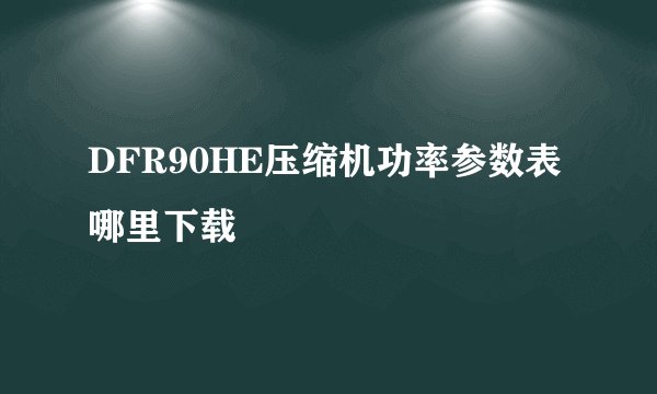 DFR90HE压缩机功率参数表哪里下载