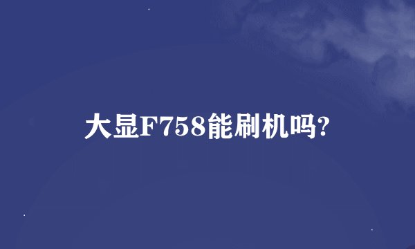 大显F758能刷机吗?