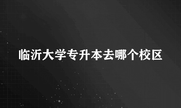 临沂大学专升本去哪个校区