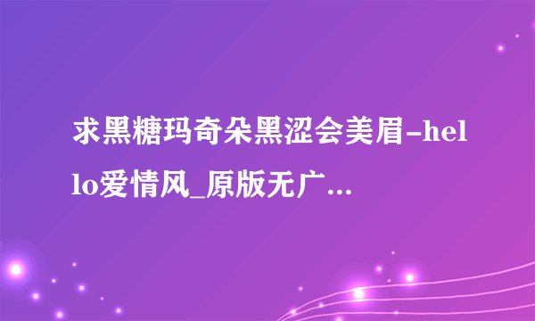 求黑糖玛奇朵黑涩会美眉-hello爱情风_原版无广告版本_免费高品质正版下载完整百度网盘链接下载