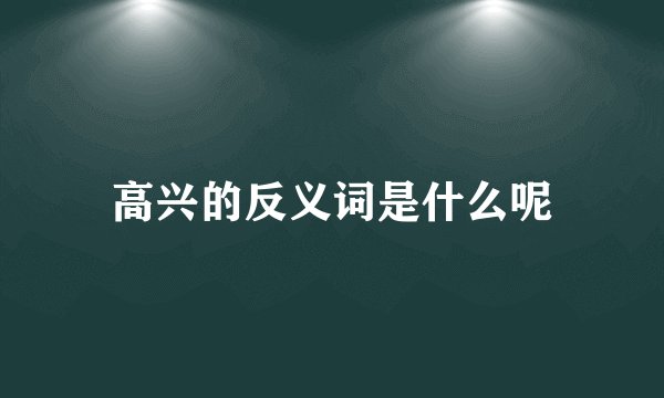 高兴的反义词是什么呢