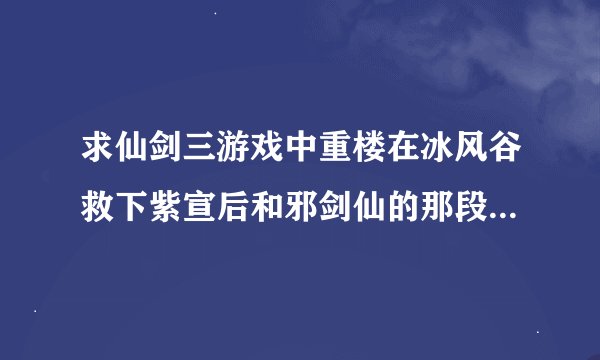 求仙剑三游戏中重楼在冰风谷救下紫宣后和邪剑仙的那段对话！！