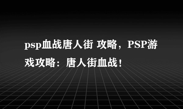psp血战唐人街 攻略，PSP游戏攻略：唐人街血战！