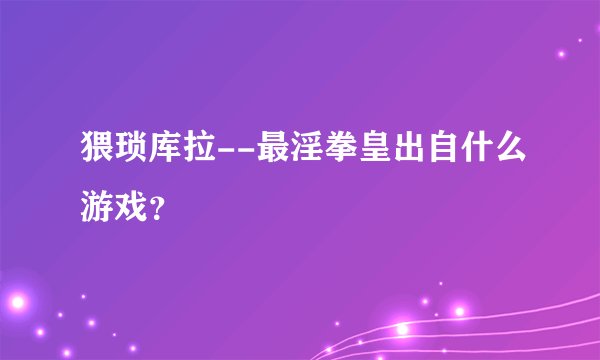 猥琐库拉--最淫拳皇出自什么游戏？