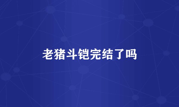 老猪斗铠完结了吗