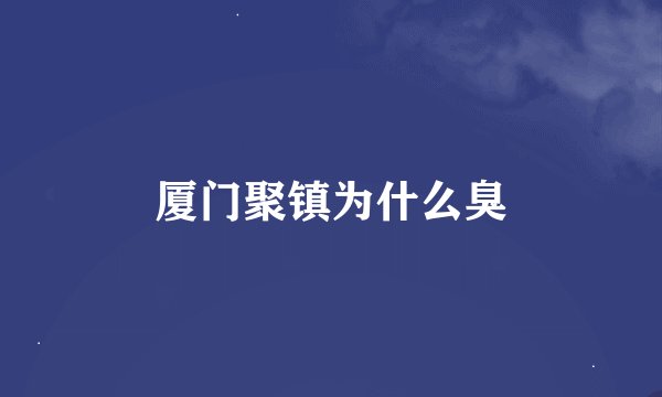 厦门聚镇为什么臭