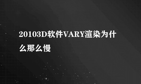20103D软件VARY渲染为什么那么慢