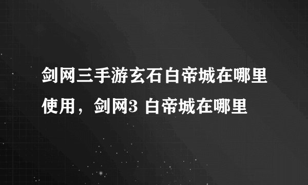 剑网三手游玄石白帝城在哪里使用，剑网3 白帝城在哪里