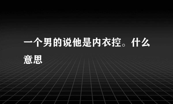一个男的说他是内衣控。什么意思