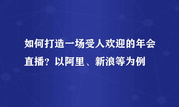 如何打造一场受人欢迎的年会直播？以阿里、新浪等为例