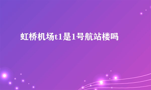 虹桥机场t1是1号航站楼吗