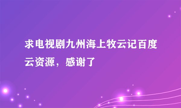 求电视剧九州海上牧云记百度云资源，感谢了