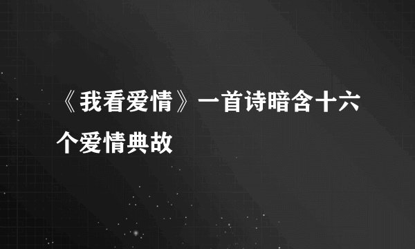 《我看爱情》一首诗暗含十六个爱情典故