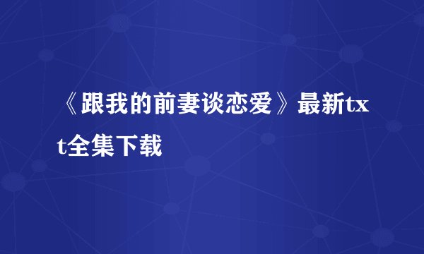《跟我的前妻谈恋爱》最新txt全集下载