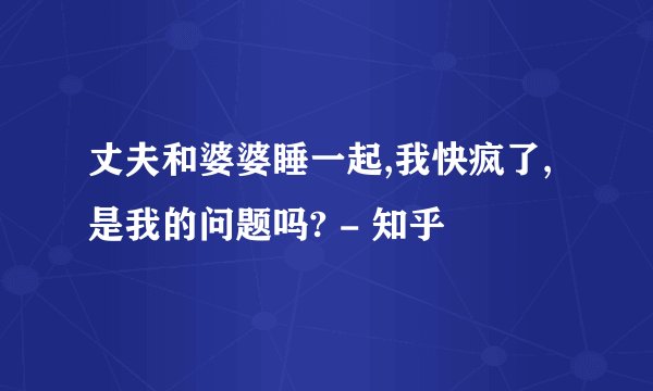 丈夫和婆婆睡一起,我快疯了,是我的问题吗? - 知乎