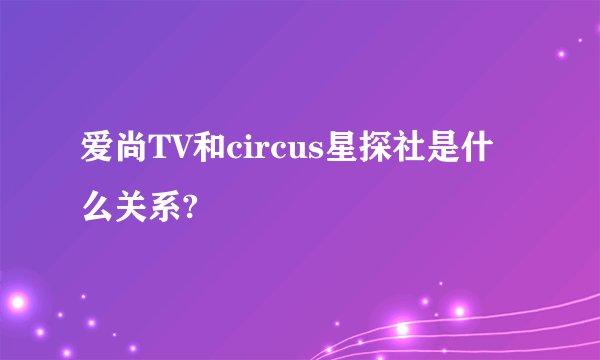 爱尚TV和circus星探社是什么关系?