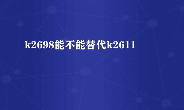 k2698能不能替代k2611