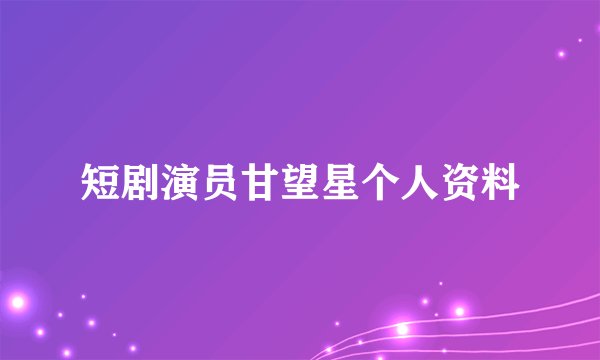 短剧演员甘望星个人资料