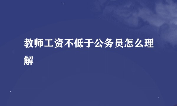 教师工资不低于公务员怎么理解