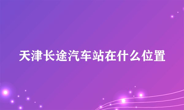 天津长途汽车站在什么位置