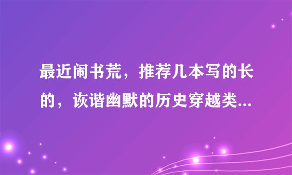 最近闹书荒，推荐几本写的长的，诙谐幽默的历史穿越类得小说，谢谢了！