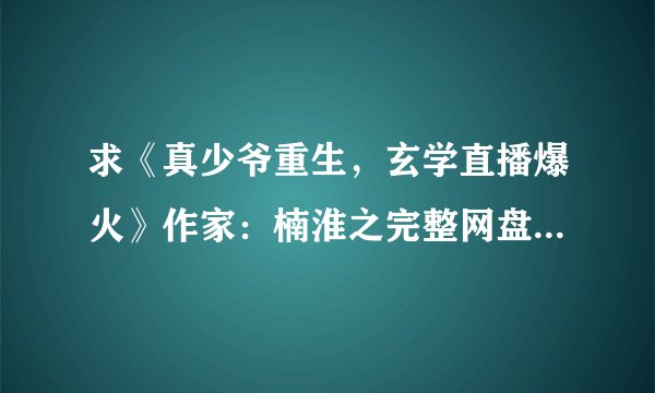 求《真少爷重生，玄学直播爆火》作家：楠淮之完整网盘链接获取
