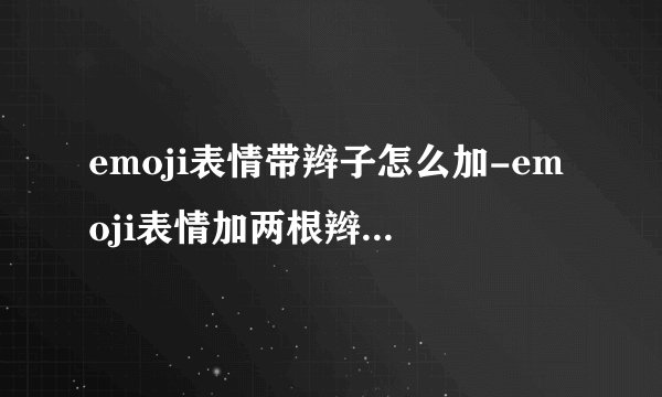emoji表情带辫子怎么加-emoji表情加两根辫子如何制作教程