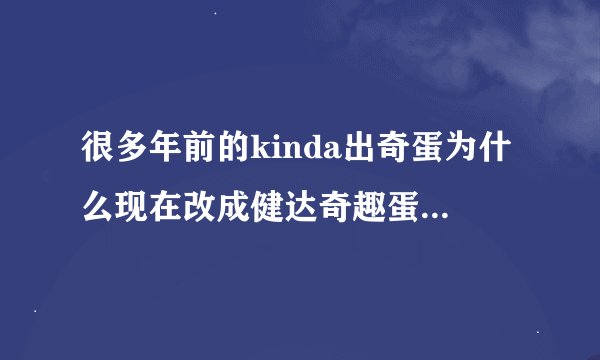 很多年前的kinda出奇蛋为什么现在改成健达奇趣蛋? - 知乎