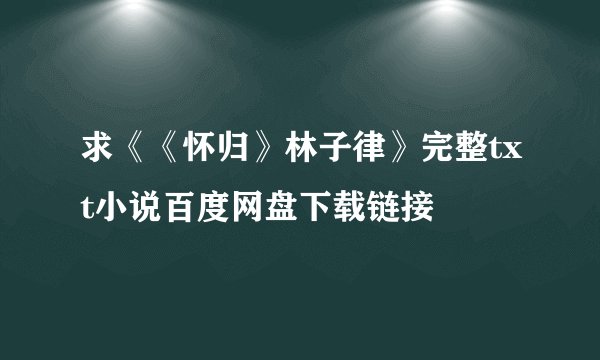 求《《怀归》林子律》完整txt小说百度网盘下载链接