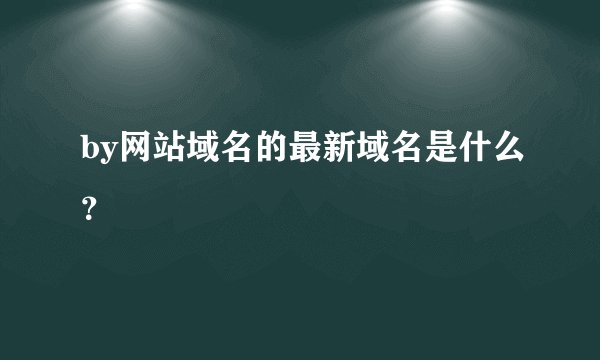 by网站域名的最新域名是什么？